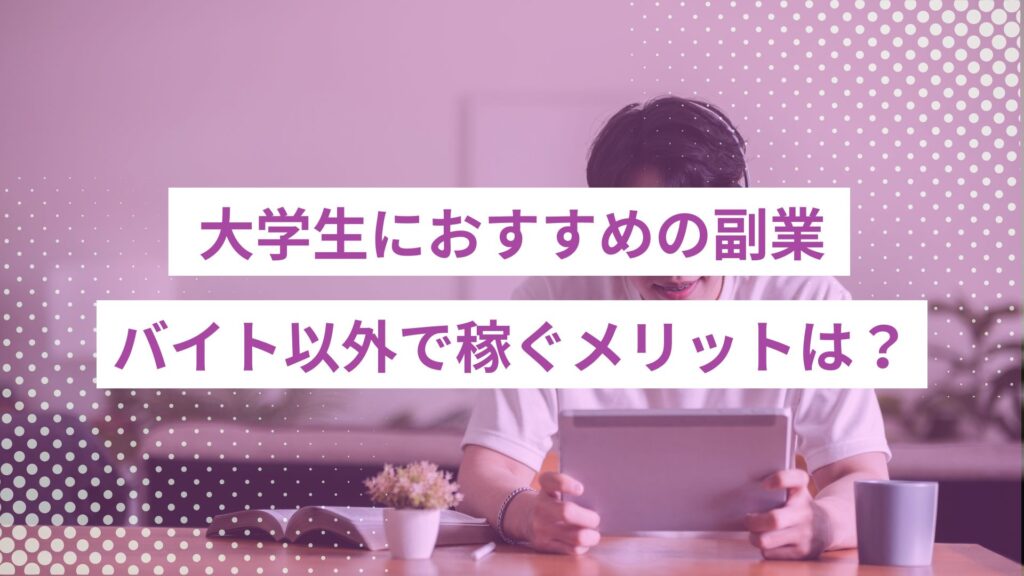 大学生におすすめの副業は？バイト以外で稼ぐメリットと注意点